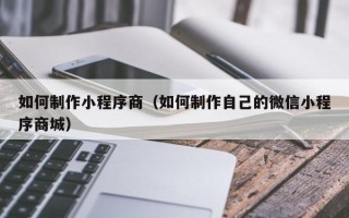 格尔木如何制作小程序商（如何制作自己的微信小程序商城）