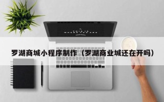 格尔木罗湖商城小程序制作（罗湖商业城还在开吗）